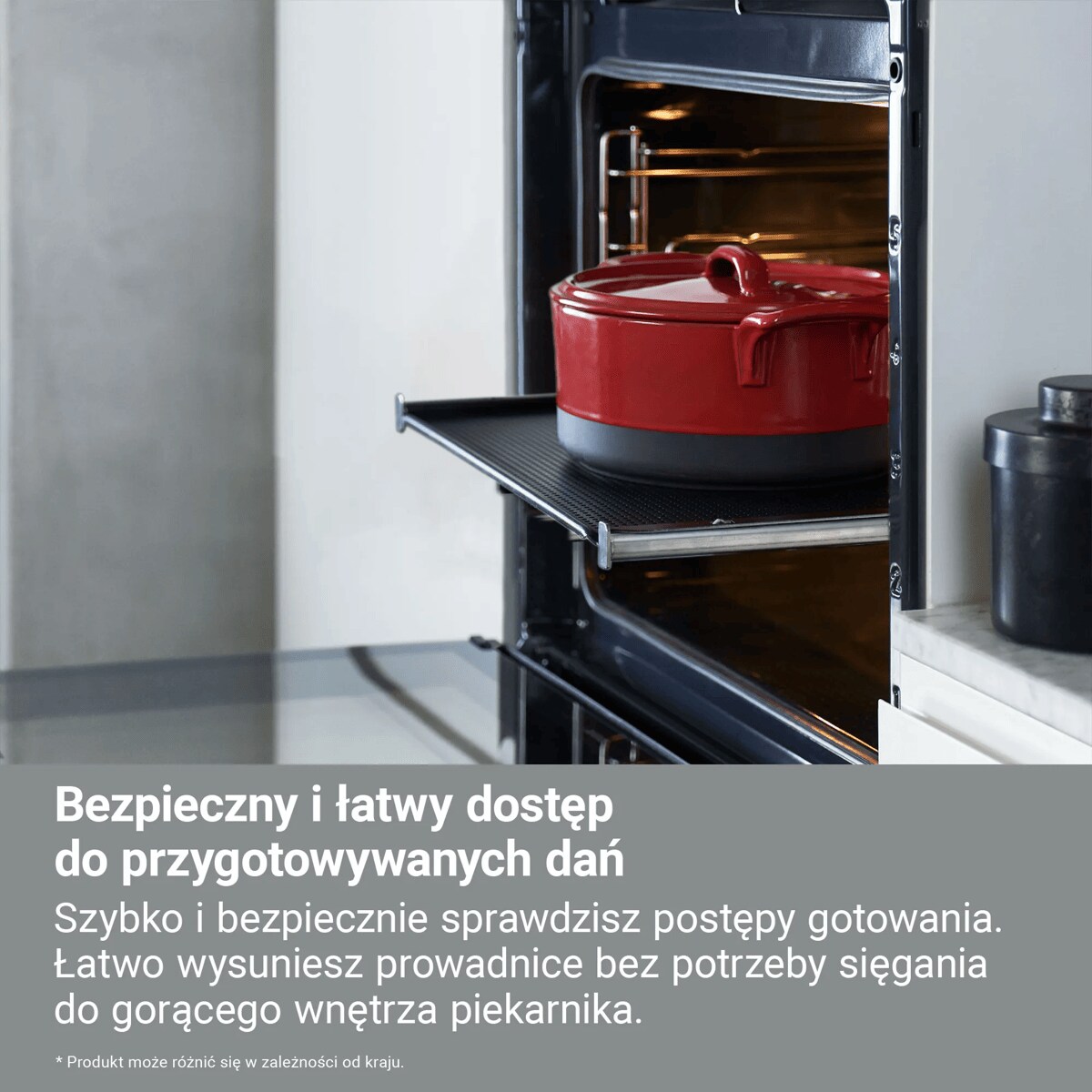 Bezpieczny i łatwy dostęp do przygotowywanych dań Szybko i bezpiecznie sprawdzisz postępy gotowania. Łatwo wysuniesz prowadnice bez potrzeby sięgania do gorącego wnętrza piekarnika.    * Produkt może różnić się w zależności od kraju.
